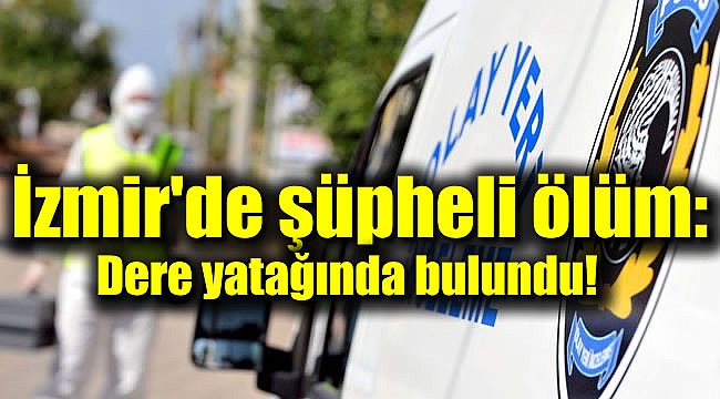 İzmir'de şüpheli ölüm : Dere yatağında bulundu