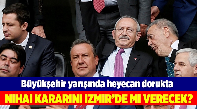 Kılıçdaroğlu, büyükşehir için son kararını İzmir'de mi verecek?