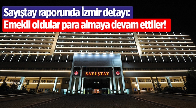 Sayıştay raporunda İzmir detayı: Emekli oldular para almaya devam ettiler!