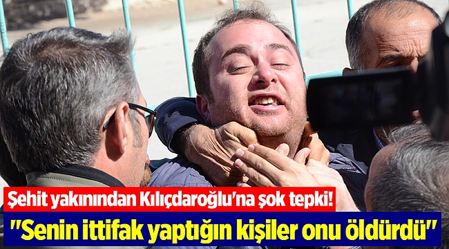 Şehit yakınından Kılıçdaroğlu'na şok tepki!