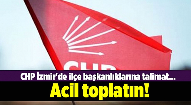 CHP İzmir'de ilçe başkanlıklarına talimat... Acil toplanın!