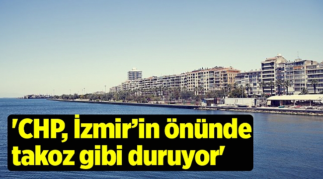 'CHP, İzmir’in önünde takoz gibi duruyor'