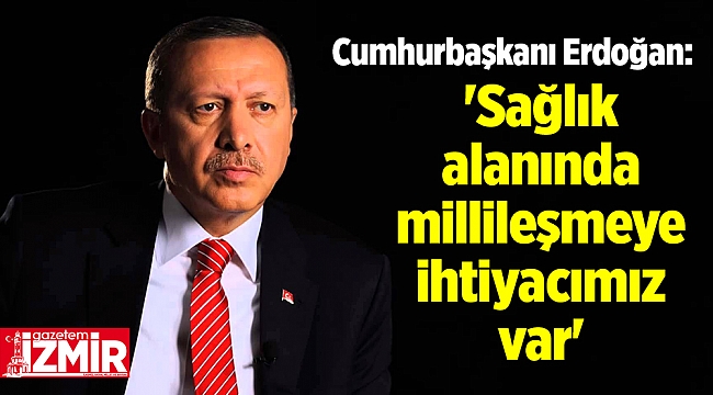 Cumhurbaşkanı Erdoğan: 'Sağlık alanında millileşmeye ihtiyacımız var'