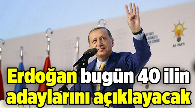 Erdoğan bugün 40 ilin adaylarını açıklayacak