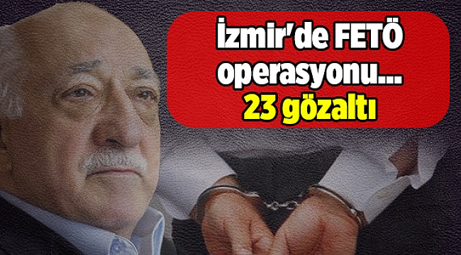 İzmir'de FETÖ operasyonu 23 kişi gözaltına alındı