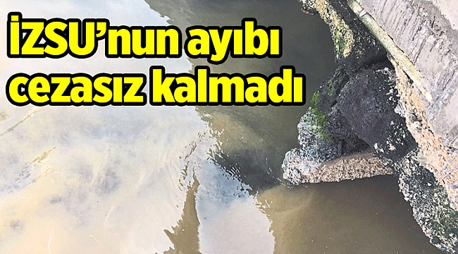 İZSU’nun ayıbı cezasız kalmadı