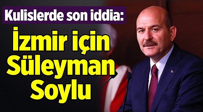 Kulislerde son iddia: İzmir için Süleyman Soylu