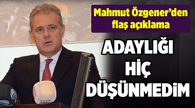 Mahmut Özgener&#039;den flaş açıklama... Adaylığı hiç düşünmedim