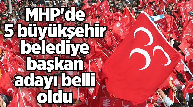 MHP'de 5 büyükşehir belediye başkan adayı belli oldu