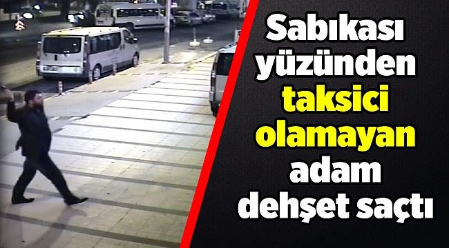 Sabıkası yüzünden taksici olamayan adam dehşet saçtı