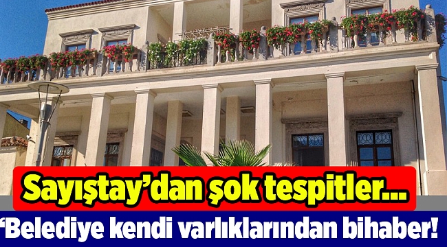 Sayıştay’dan şok tespitler… Urla Belediyesi kendi varlıklarından bihaber!