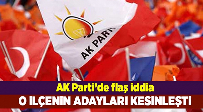 AK Parti'de flaş iddia: O ilçenin adayı kesinleşti
