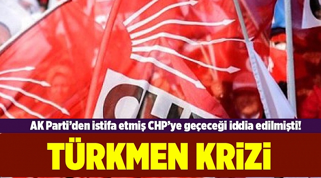 AK Parti&#039;den istifa eden Türkmen CHP&#039;de kriz yarattı