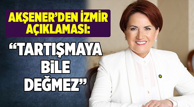 AKŞENER’DEN İZMİR AÇIKLAMASI: “TARTIŞMAYA BİLE DEĞMEZ”