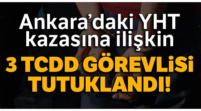 Ankara'daki tren kazasına ilişkin gözaltına alınan 3 TCDD görevlisi tutuklandı