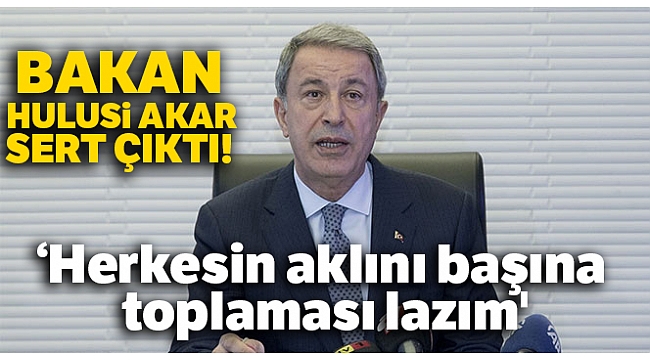 Bakan Hulusi Akar: 'Herkesin aklını başına toplaması lazım'