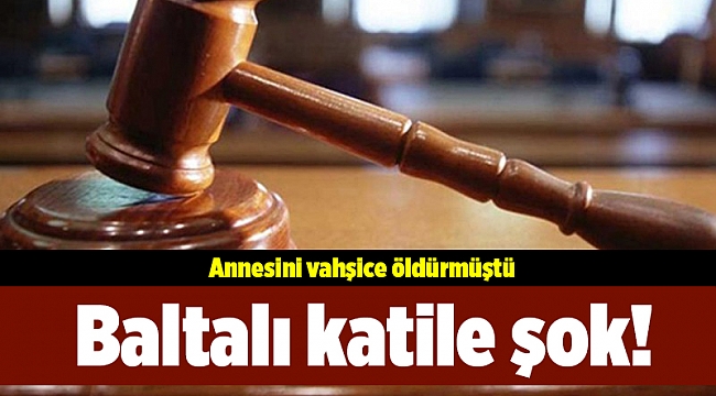 Baltalı katile şok! Annesini vahşice öldürmüştü