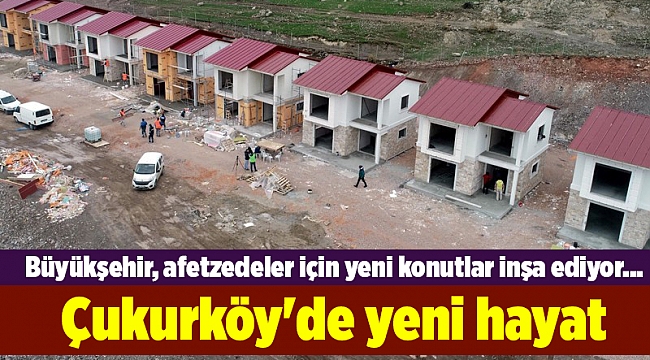 Büyükşehir, afetzedeler için yeni konutlar inşa ediyor... Çukurköy'de yeni hayat