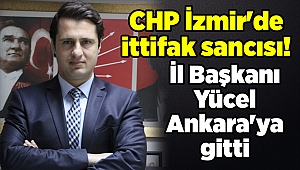 CHP İzmir'de ittifak sancısı! İl Başkanı Yücel Ankara'ya gitti