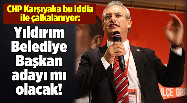 CHP Karşıyaka bu iddia ile çalkalanıyor: Yıldırım Belediye Başkan adayı mı olacak!