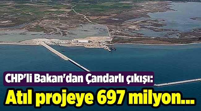 CHP'li Bakan'dan Çandarlı çıkışı: Atıl projeye 697 milyon...