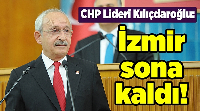 CHP Lideri Kılıçdaroğlu: İzmir sona kaldı!