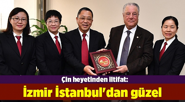 Çin heyetinden iltifat: İzmir İstanbul'dan güzel