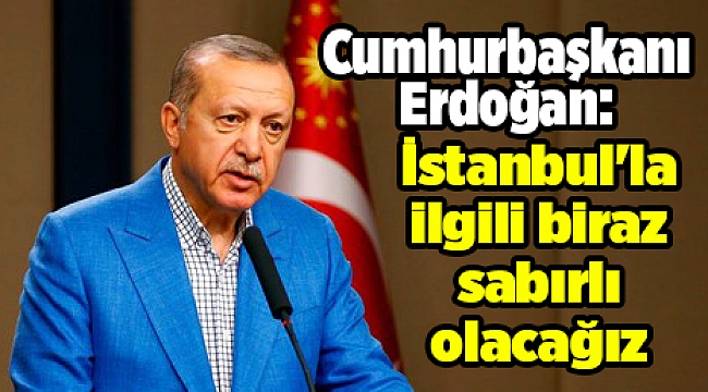 Cumhurbaşkanı Erdoğan: İstanbul'la ilgili biraz sabırlı olacağız