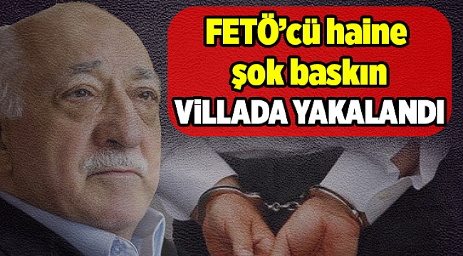 FETÖ'nün önemli isimlerinden olduğu düşünülen kişi villada yakalandı