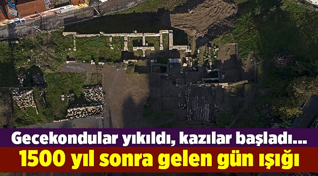 Gecekondular yıkıldı, kazılar başladı... 1500 yıl sonra gelen gün ışığı