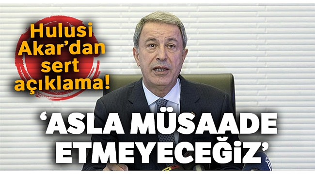Hulusi Akar'dan sert açıklama! 'Asla müsaade etmeyeceğiz
