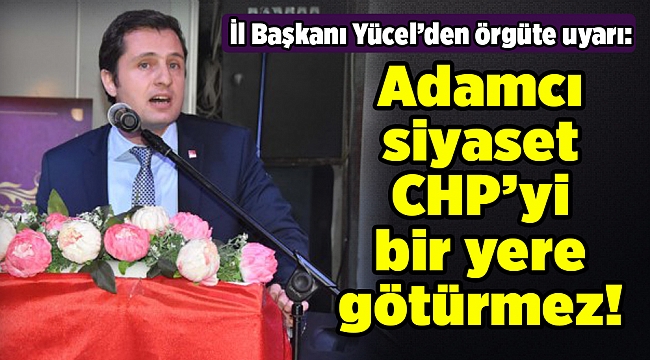 İl Başkanı Yücel’den örgüte uyarı: Adamcı siyaset CHP’yi bir yere götürmez!