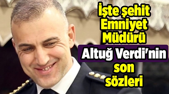İşte şehit Emniyet Müdürü Altuğ Verdi&#039;nin son sözleri