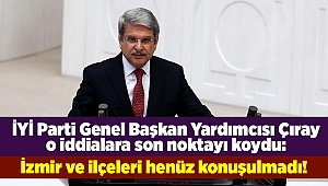 İYİ Parti Genel Başkan Yardımcısı Çıray o iddialara son noktayı koydu: İzmir ve ilçeleri henüz konuşulmadı!