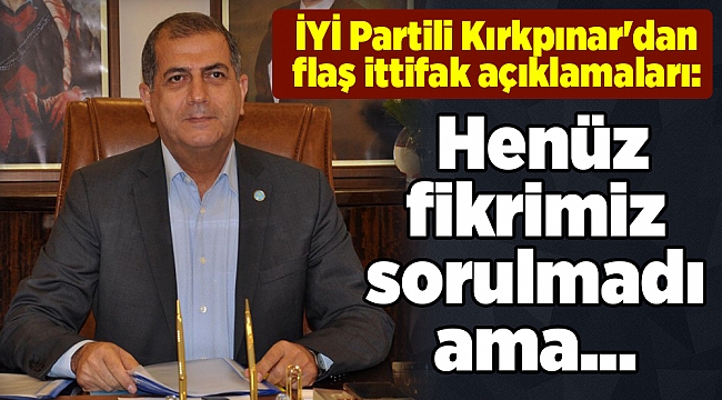 İYİ Partili Kırkpınar'dan flaş ittifak açıklamaları: Henüz fikrimiz sorulmadı ama...