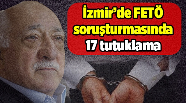 İzmir’de FETÖ soruşturmasında 17 tutuklama
