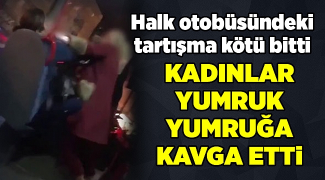 Kadınlar halk otobüsünde yumruk yumruğa kavga etti