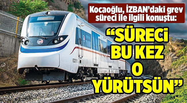Kocaoğlu, İZBAN&#039;daki grev süreci ile ilgili konuştu
