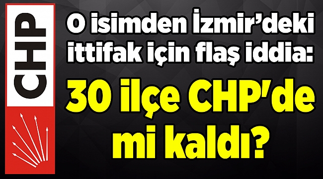 O isimden İzmir’deki ittifak için flaş iddia: 30 ilçe CHP'de mi kaldı?