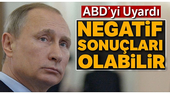 Putin ABD'yi Uyardı: "Negatif Sonuçları Olabilir"