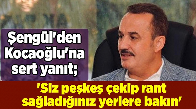 Şengül'den Kocaoğlu'na sert yanıt; 'Siz peşkeş çekip rant sağladığınız yerlere bakın'