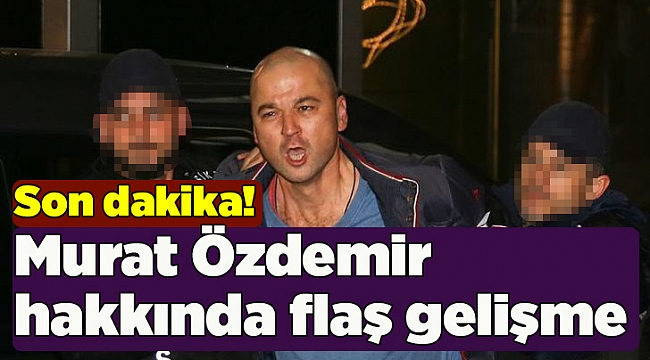 Son dakika! Murat Özdemir hakkında flaş gelişme