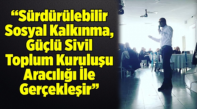 Süleyman GÖK: " Sürdürülebilir Sosyal Kalkınma, Güçlü Sivil Toplum Kuruluşu Aracılığı İle Gerçekleşir".