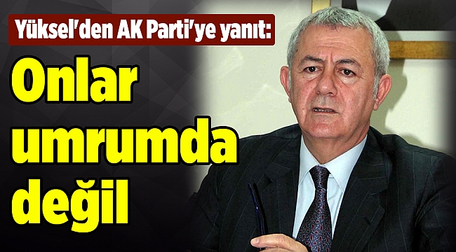 Yüksel&#039;den AK Parti&#039;ye yanıt: Onlar umrumda değil