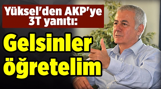 Yüksel'den AKP'ye 3T yanıtı: Gelsinler öğretelim