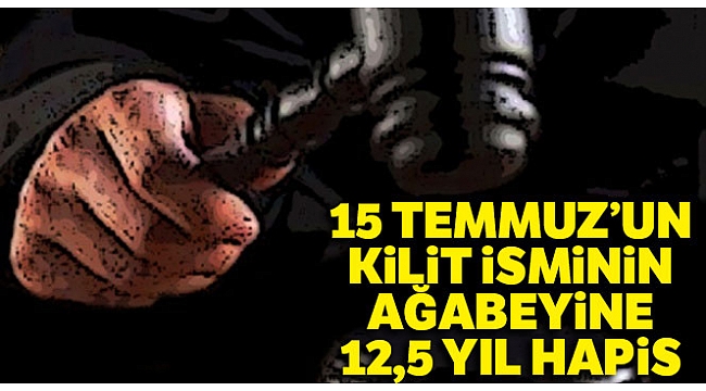 15 Temmuz&#039;un kilit isminin ağabeyine 12,5 yıl hapis