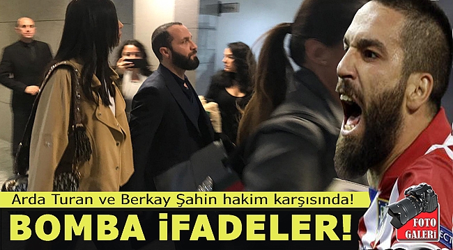 Arda Turan ve Berkay Şahin hakim karşısında! Bomba ifadelere bakın