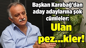 Başkan Karabağ'dan aday adaylarına şok cümleler: Ulan pez…kler!