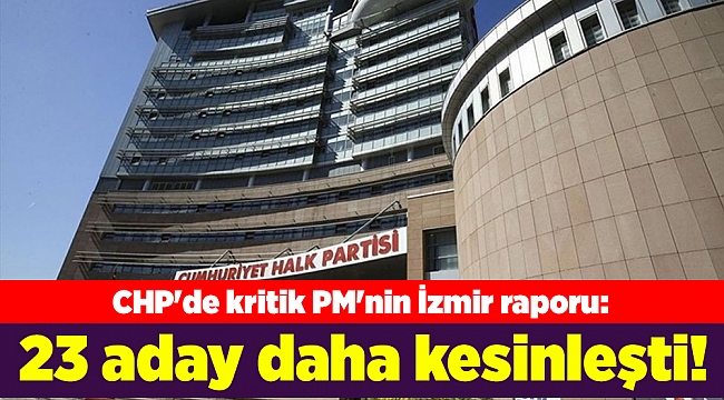 CHP'de kritik PM'nin İzmir raporu: 23 aday daha belli oldu