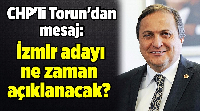 CHP'li Torun'dan mesaj: İzmir adayı ne zaman açıklanacak?